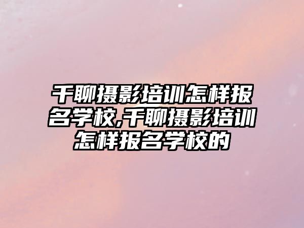 千聊攝影培訓怎樣報名(míng)學(xué)校,千聊攝影培訓怎樣報名(míng)學(xué)校的