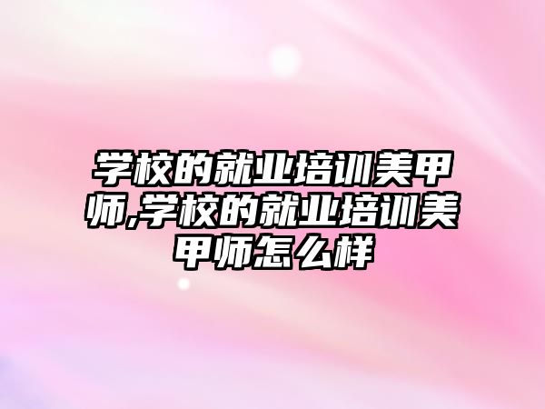 學(xué)校的就業培訓美甲師,學(xué)校的就業培訓美甲師怎麽樣