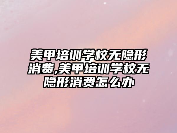 美甲培訓學(xué)校無隐形消費,美甲培訓學(xué)校無隐形消費怎麽辦(bàn)