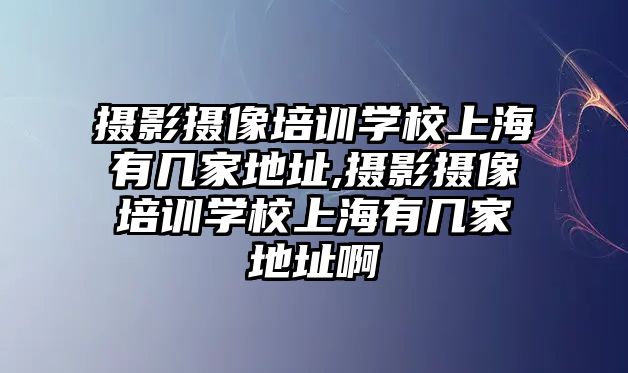 攝影攝像培訓學(xué)校上海有幾家地址,攝影攝像培訓學(xué)校上海有幾家地址啊