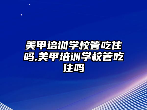 美甲培訓學(xué)校管吃住嗎,美甲培訓學(xué)校管吃住嗎