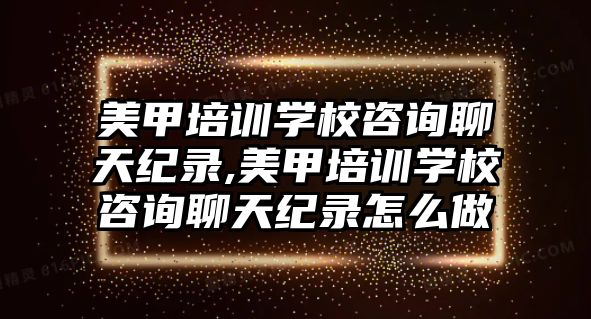 美甲培訓學(xué)校咨詢聊天紀錄,美甲培訓學(xué)校咨詢聊天紀錄怎麽做