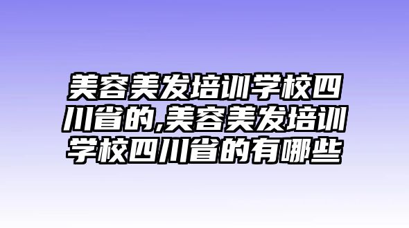 美容美發培訓學(xué)校四川省的,美容美發培訓學(xué)校四川省的有哪些